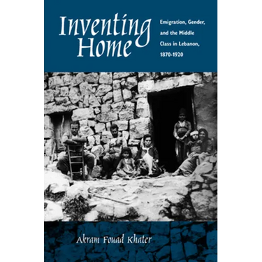 Inventing Home: Emigration, Gender, and the Middle Class in Lebanon, 1870-1920