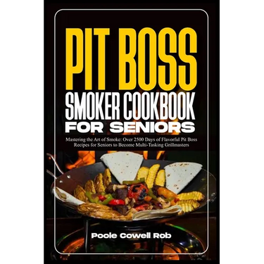Pit Boss Smoker Cookbook for Seniors: Mastering the Art of Smoke: Over 2500 Days of Flavorful Pit Boss Recipes for Seniors to Become Multi-Tasking Gri