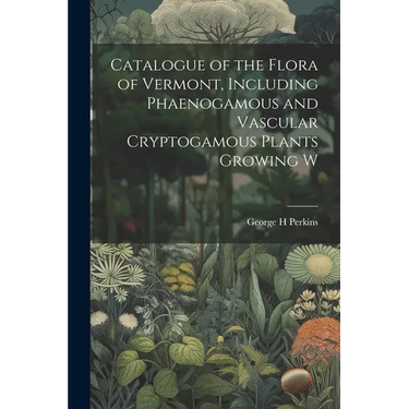 Catalogue of the Flora of Vermont, Including Phaenogamous and Vascular Cryptogamous Plants Growing W