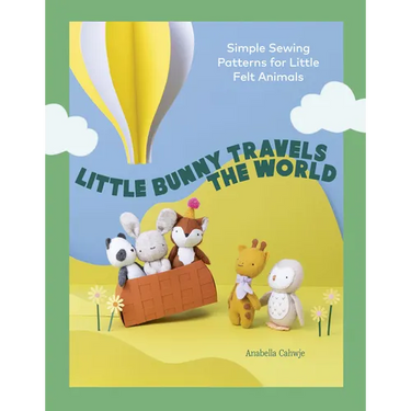 Little Bunny Travels the World: Simple Sewing Patterns for Little Felt Animals