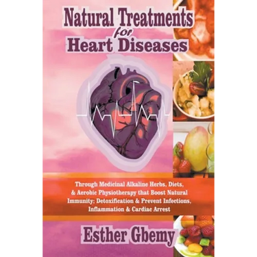 Natural Treatments for Heart Diseases: Through Medicinal Alkaline Herbs, Diets, & Aerobic Physiotherapy that Boost Natural Immunity; Detoxification &