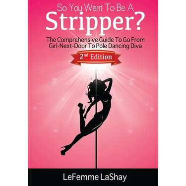 So You Want To Be A Stripper?: The Comprehensive Guide To Go From Girl-Next-Door To Pole Dancing Diva Second Edition