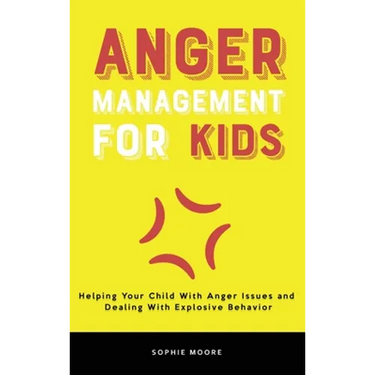 Anger Management for Kids: Helping Your Child With Anger Issues and Dealing With Explosive Behavior