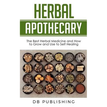 Herbal Apothecary: The Best Herbal Medicine and How to Grow and Use to Self Healing