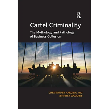 Cartel Criminality: The Mythology and Pathology of Business Collusion