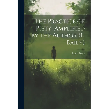 The Practice of Piety. Amplified by the Author (L. Baily)