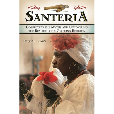 Santeria: Correcting the Myths and Uncovering the Realities of a Growing Religion