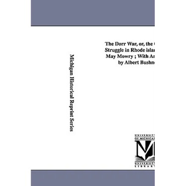 The Dorr War, Or, the Constitutional Struggle in Rhode Island / By Arthur May Mowry; With an Introduction by Albert Bushnell Hart.