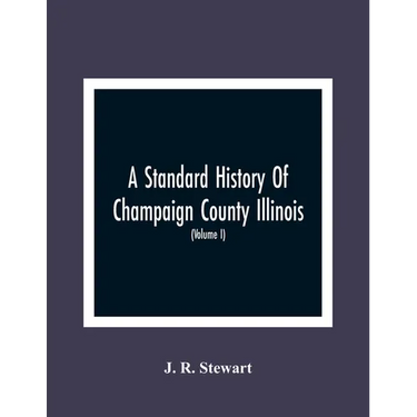 A Standard History Of Champaign County Illinois: An Authentic Narrative Of The Past, With Particular Attention To The Modern Era In The Commercial, In