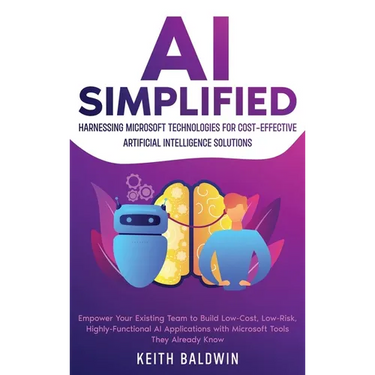 AI Simplified: Harnessing Microsoft Technologies for Cost-Effective Artificial Intelligence Solutions: Empower Your Existing Team to Build Low-Cost, L