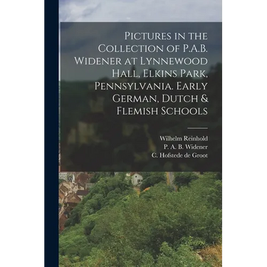 Pictures in the Collection of P.A.B. Widener at Lynnewood Hall, Elkins Park, Pennsylvania. Early German, Dutch & Flemish Schools