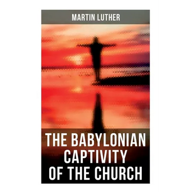 The Babylonian Captivity of the Church: A Theological Treatise