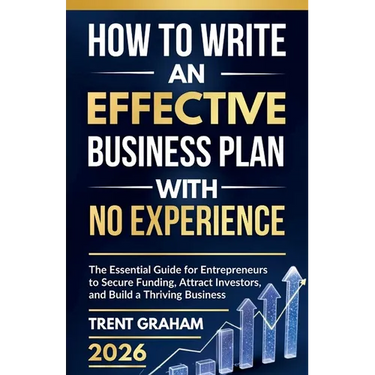 How to Write an Effective Business Plan with No Experience: The Essential Guide for Entrepreneurs to Secure Funding, Attract Investors, and Build a Th
