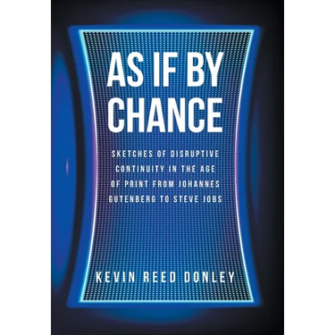 As If By Chance: Sketches of Disruptive Continuity in the Age of Print from Johannes Gutenberg to Steve Jobs