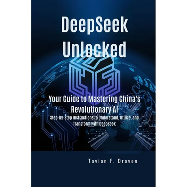 DeepSeek Unlocked: Your Guide to Mastering China's Revolutionary AI: Step-by-Step Instructions to Understand, Utilize, and Transform with DeepSeek