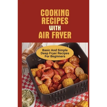 Cooking Recipes With Air Fryer: Basic And Simple Deep Fryer Recipes For Beginners: Recipes For Fryers