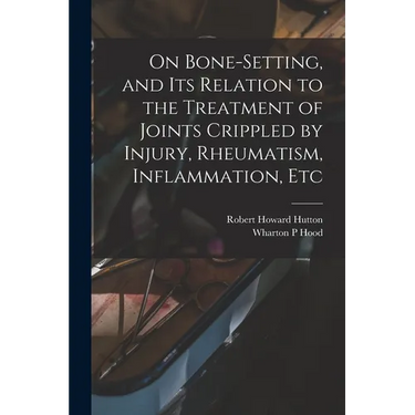 On Bone-setting, and its Relation to the Treatment of Joints Crippled by Injury, Rheumatism, Inflammation, Etc