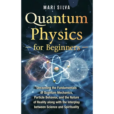 Quantum Physics for Beginners: Unraveling the Fundamentals of Quantum Mechanics, Particle Behavior, and the Nature of Reality along with the Interplay