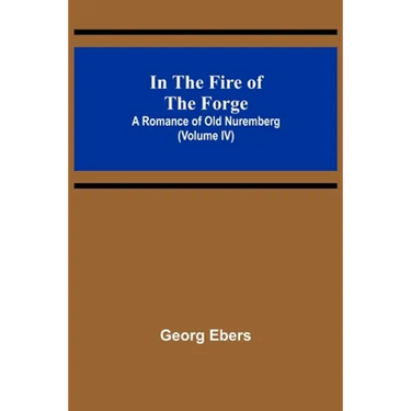 In The Fire Of The Forge; A Romance of Old Nuremberg (Volume IV)