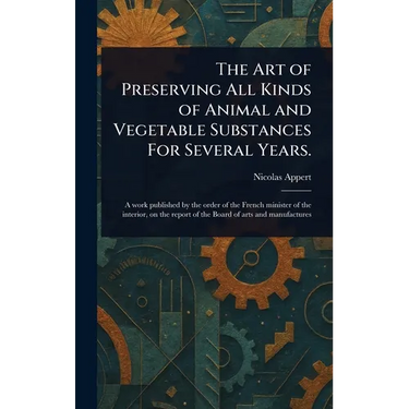 The Art of Preserving All Kinds of Animal and Vegetable Substances For Several Years.