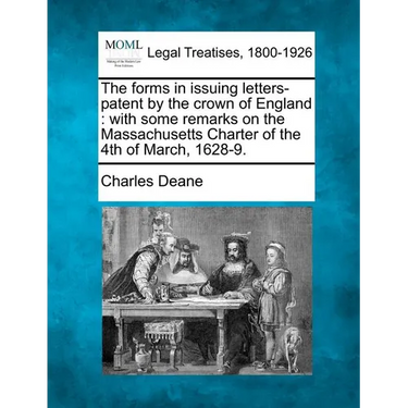 The Forms in Issuing Letters-Patent by the Crown of England: With Some Remarks on the Massachusetts Charter of the 4th of March, 1628-9.