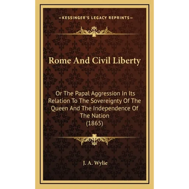 Rome And Civil Liberty: Or The Papal Aggression In Its Relation To The Sovereignty Of The Queen And The Independence Of The Nation (1865)