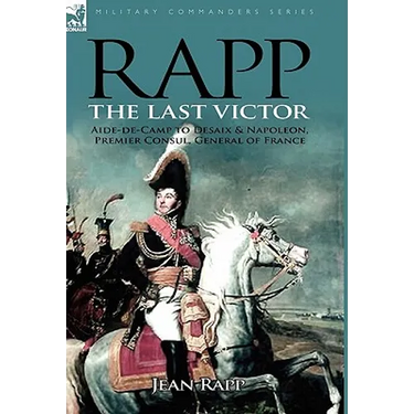 Rapp: the Last Victor-the Career of Jean Rapp, Aide-de-Camp to Desaix & Napoleon, Premier Consul, General of France