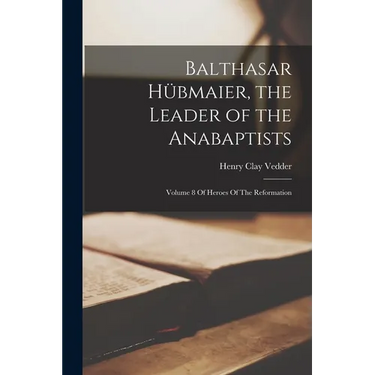 Balthasar Hübmaier, the Leader of the Anabaptists: Volume 8 Of Heroes Of The Reformation
