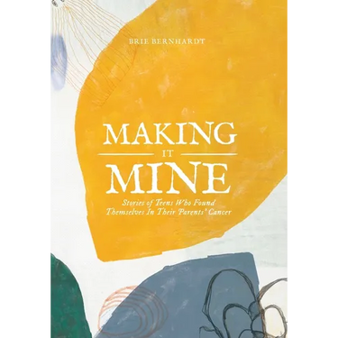 Making It Mine: Stories of Teens Who Found Themselves in Their Parents' Cancer Diagnosis