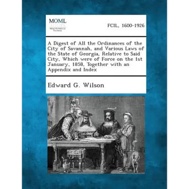 A Digest of All the Ordinances of the City of Savannah, and Various Laws of the State of Georgia, Relative to Said City, Which Were of Force on the 1s