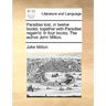 Paradise lost, in twelve books: together with Paradise regain'd: in four books. The author John Milton.