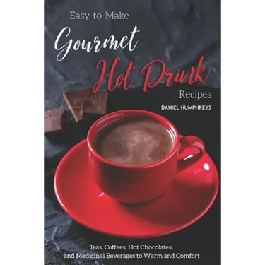 Easy-To-Make Gourmet Hot Drink Recipes: Teas, Coffees, Hot Chocolates, and Medicinal Beverages to Warm and Comfort
