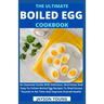 The Ultimate Boiled Egg Cookbook: An Essential Guide With Delicious, Nutritious And Easy-To-Follow Boiled Egg Recipes To Shed Excess Pounds In No Time