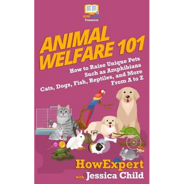 Animal Welfare 101: How to Raise Unique Pets Such as Amphibians, Cats, Dogs, Fish, Reptiles, and More From A to Z