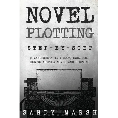 Novel Plotting: Step-by-Step 2 Manuscripts in 1 Book Essential Fiction Plotting, Plot Outline and Novel Plot Writing Tricks Any Writer Can