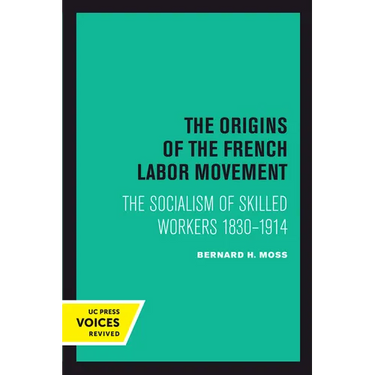 The Origins of the French Labor Movement: The Socialism of Skilled Workers 1830-1914