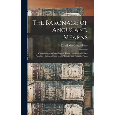 The Baronage of Angus and Mearns: Comprising the Genealogy of Three Hundred and Sixty Families-- Being a Guide to the Tourist and Heraldic Artist