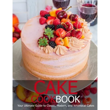 Cake Cookbook: Your Ultimate Guide to Classic, Modem, and Whimsical Cakes