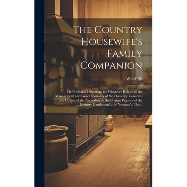 The Country Housewife's Family Companion: or Profitable Directions for Whatever Relates to the Management and Good Economy of the Domestic Concerns of