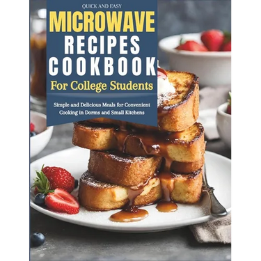 Quick and Easy Microwave Recipes Cookbook for College Students: Simple and Delicious Meals for Convenient Cooking in Dorms and Small Kitchens