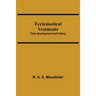 Ecclesiastical Vestments: Their Development And History