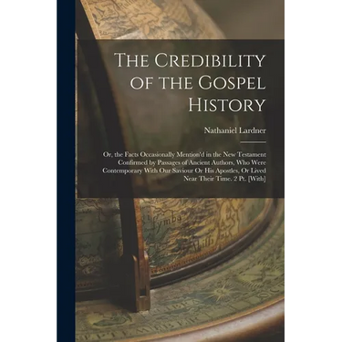 The Credibility of the Gospel History: Or, the Facts Occasionally Mention'd in the New Testament Confirmed by Passages of Ancient Authors, Who Were Co