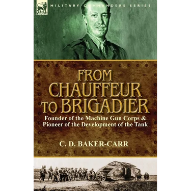 From Chauffeur to Brigadier-Founder of the Machine Gun Corps & Pioneer of the Development of the Tank