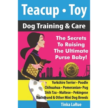 Teacup - Toy Dog Training & Care: The Secrets To Raising The Ultimate Purse Baby!
