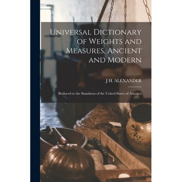 Universal Dictionary of Weights and Measures, Ancient and Modern; Reduced to the Standarus of the United States of America