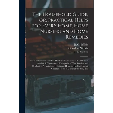 The Household Guide, or, Practical Helps for Every Home, Home Nursing and Home Remedies: Insect Extermination: Prof. Henkel's Illustrations of the Eff
