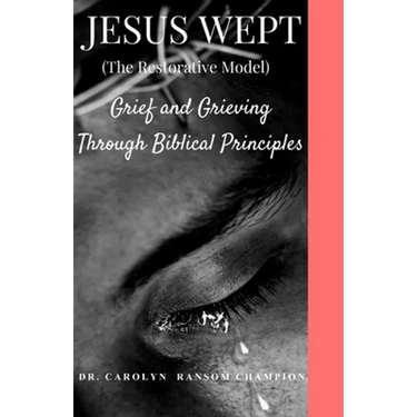Jesus Wept (The Restorative Model): Grief and Grieving Through Biblical Principles