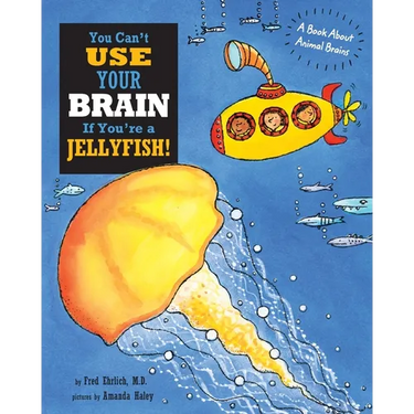 You Can't Use Your Brain If You're a Jellyfish: A Book About Animal Brains