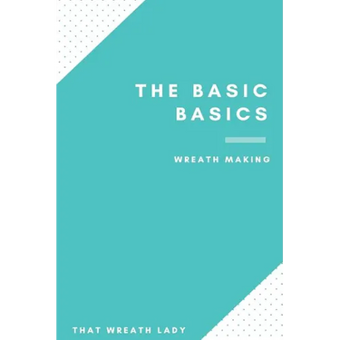 The Basic Basics Wreath Making: An Introduction to the Wonderful World of Wreath Making