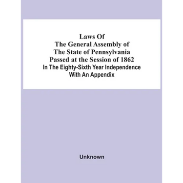Laws Of The General Assembly Of The State Of Pennsylvania Passed At The Session Of 1862 In The Eighty-Sixth Year Independence With An Appendix